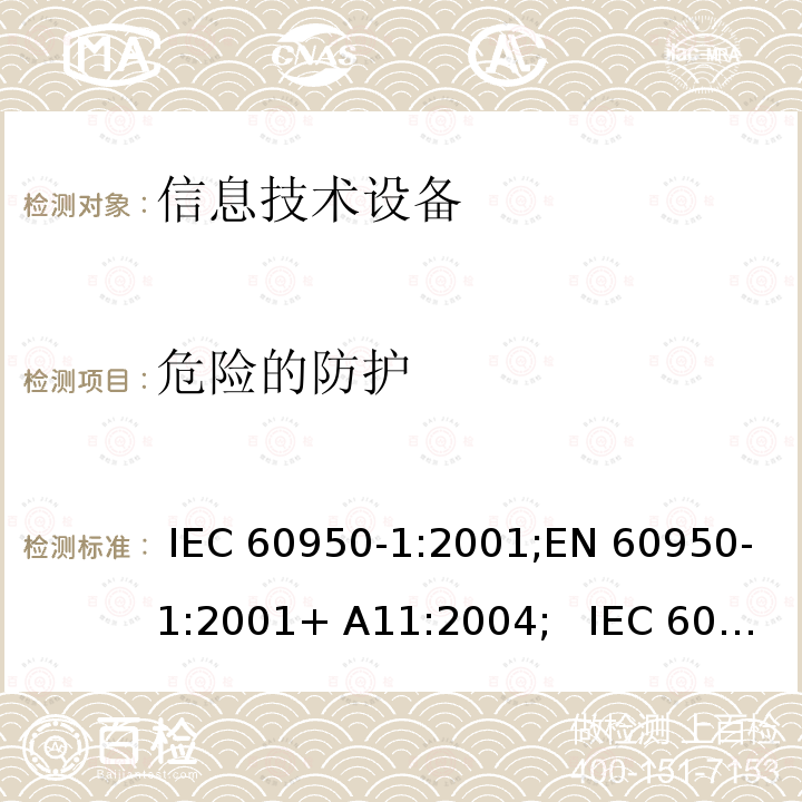 危险的防护 信息技术设备安全要求 IEC 60950-1:2001;EN 60950-1:2001+ A11:2004;   IEC 60950-1:2005+ A1:2009+A2:2013; EN 60950-1:2006+A11:2009 +A1:2010+A12:2011+ A2:2013;UL 60950-1:2007;GB4943.1- 2011, AS/NZS 60950.1:2015