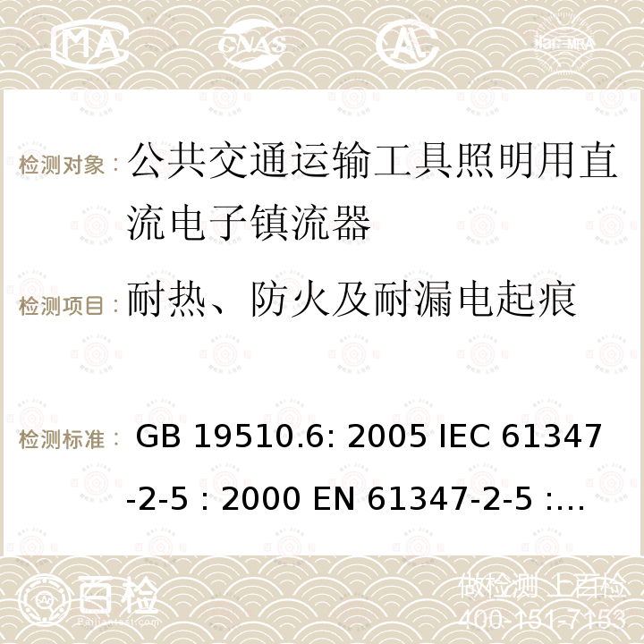 耐热、防火及耐漏电起痕 灯具控制装置.第6部分:公共交通运输工具照明用直流电子镇流器的特殊要求 GB 19510.6: 2005 IEC 61347-2-5 : 2000 EN 61347-2-5 : 2001 BS EN 61347-2-5 : 2001  MS IEC 61347-2-5: 2003