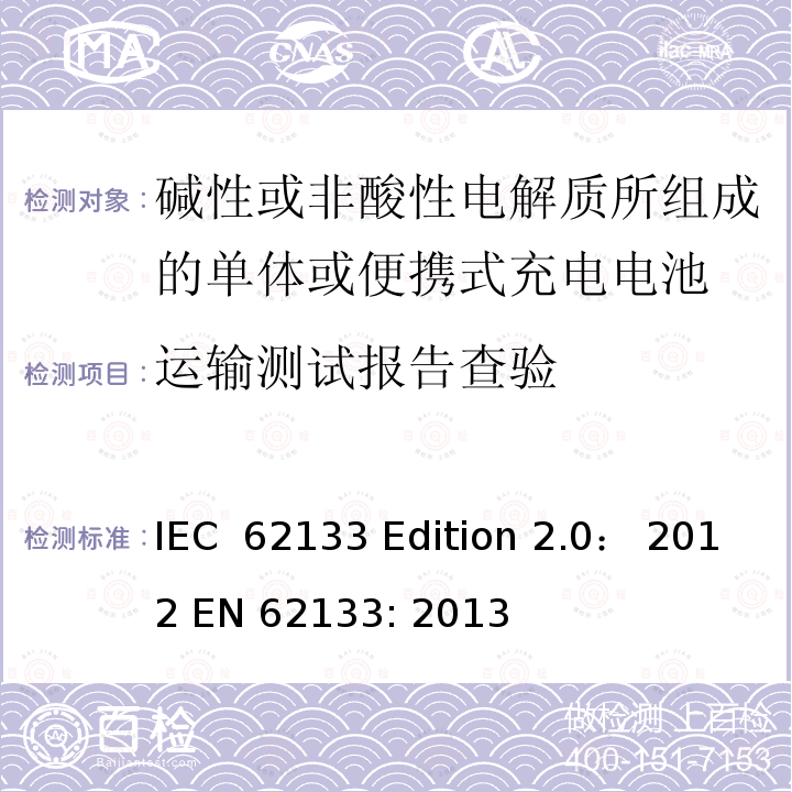 运输测试报告查验 碱性或非酸性电解质所组成的单体或便携式充电电池 IEC 62133 Edition 2.0： 2012 EN 62133: 2013