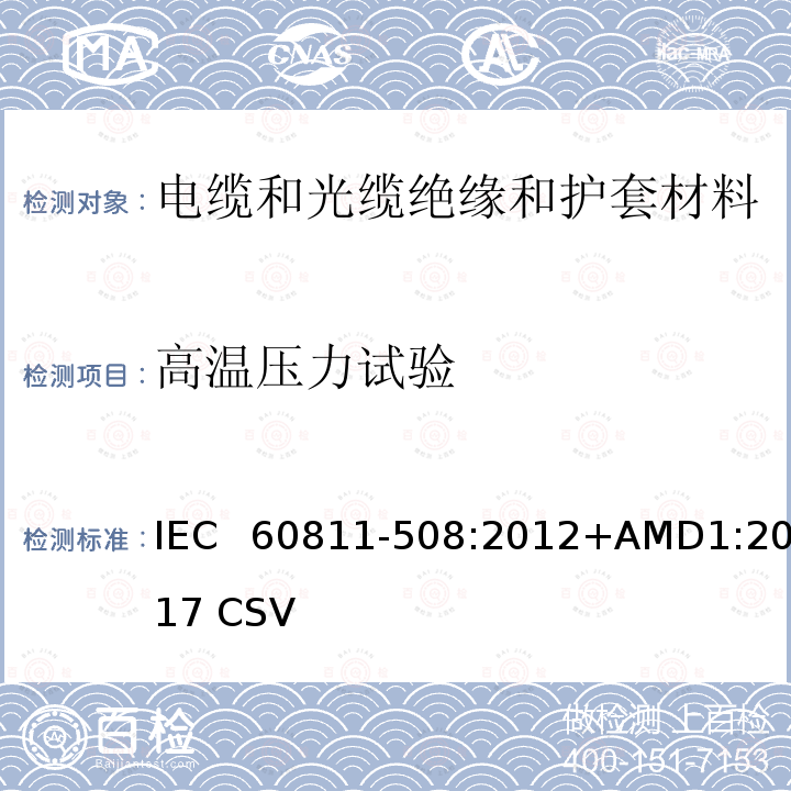 高温压力试验 IEC 60811-5 电缆和光缆 非金属材料的试验方法 第508部分：机械试验 绝缘材料和护套在高温时的压力试验 08:2012+AMD1:2017 CSV