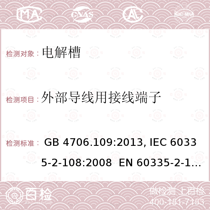 外部导线用接线端子 家用和类似用途电器安全  第2-108部分：对电解槽的特殊要求 GB 4706.109:2013, IEC 60335-2-108:2008  EN 60335-2-108:2008  AS/NZS 60335.2.108:2008 BS EN 60335-2-108:2008