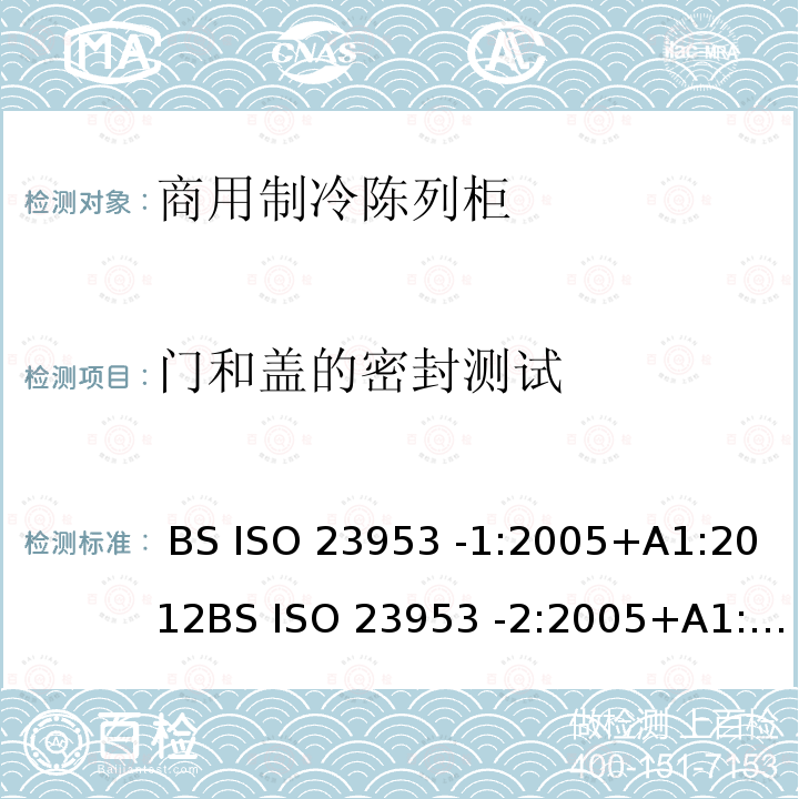 门和盖的密封测试 商用冷冻陈列柜--第一部分：词汇第二部分：气候类型、要求及测试条件 BS ISO 23953 -1:2005+A1:2012BS ISO 23953 -2:2005+A1:2012BS ISO 23953-1: 2015，BS ISO 23953-2: 2015GB/T 21001.1-2015GB/T 21001.2-2015GB/T 21001.3-2015