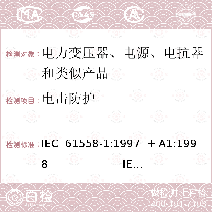 电击防护 电力变压器、电源、电抗器和类似产品的安全 第1部分：通用要求和试验 IEC 61558-1:1997  + A1:1998                       IEC 61558-1:2005  + A1:2009  IEC 61558-1:2017