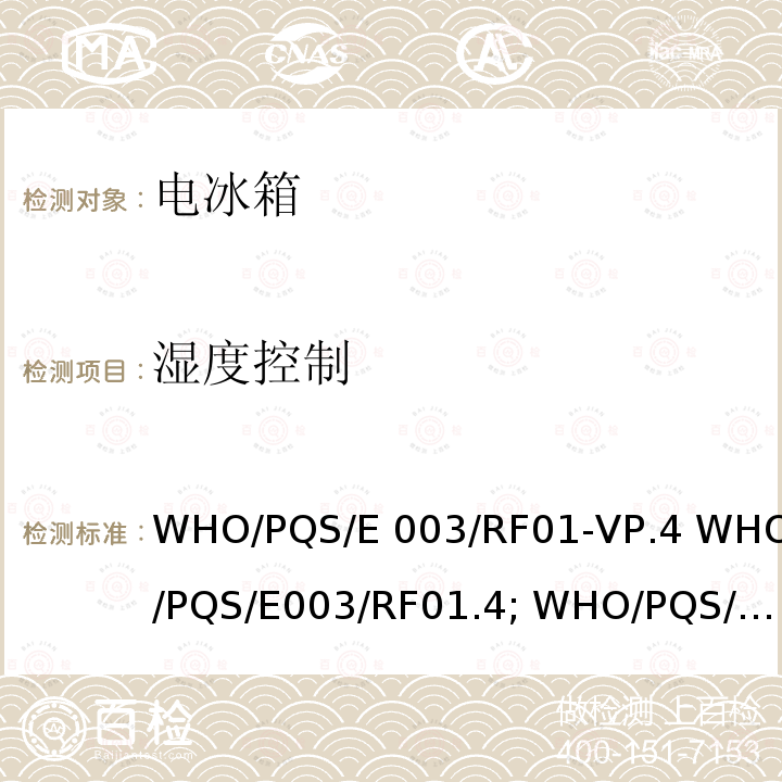 湿度控制 WHO/PQS/E 003/RF01-VP.4 WHO/PQS/E003/RF01.4; WHO/PQS/E003/RF01-VP.2 WHO/PQS/E003/RF01.2 冷藏柜或冷藏-冰袋组合冷柜 压缩式循环 WHO/PQS/E003/RF01-VP.4 WHO/PQS/E003/RF01.4; WHO/PQS/E003/RF01-VP.2 WHO/PQS/E003/RF01.2