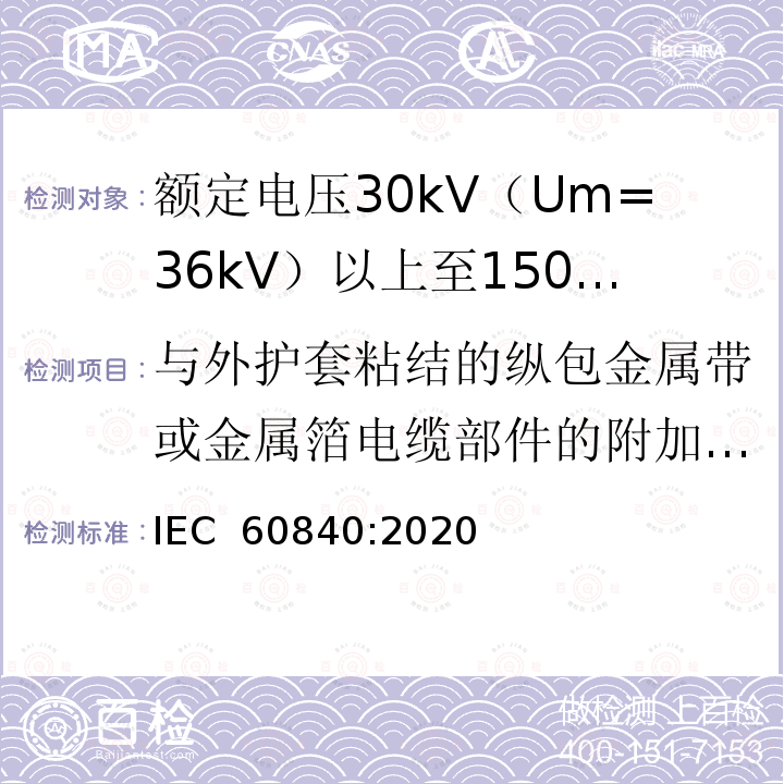 与外护套粘结的纵包金属带或金属箔电缆部件的附加试验 额定电压30kV（Um=36kV）以上至150kV（Um=170kV）的挤压绝缘电力电缆及其附件：试验方法和要求 IEC 60840:2020
