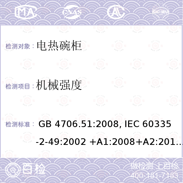 机械强度 家用和类似用途电器的安全 电热碗柜的特殊要求 GB 4706.51:2008, IEC 60335-2-49:2002 +A1:2008+A2:2017                          EN 60335-2-49:2003 +A1:2008+A11:2012+A2:2019 BS EN 60335-2-49:2003+A2:2019