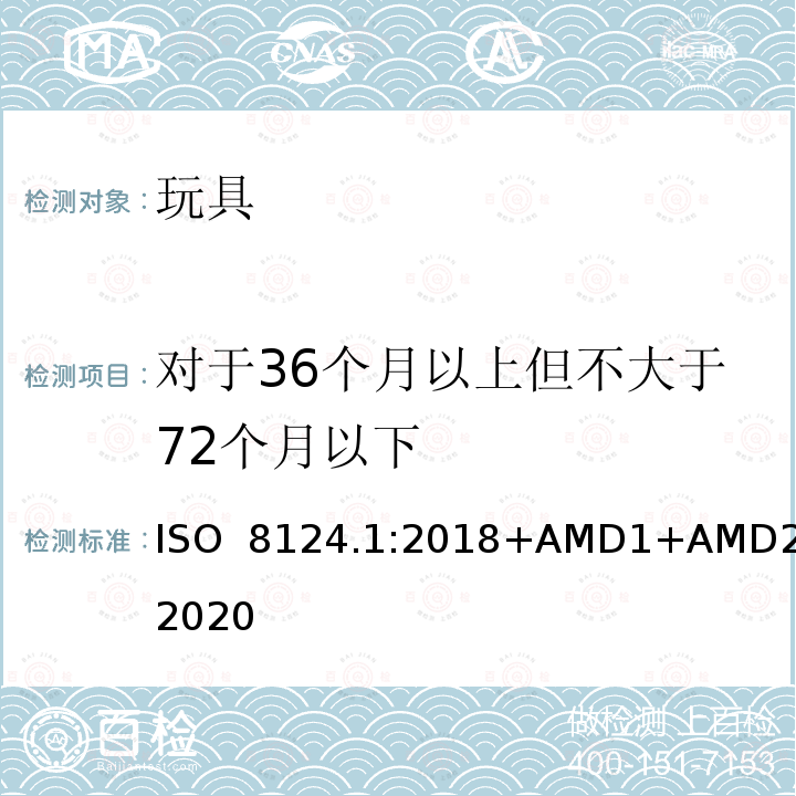 对于36个月以上但不大于72个月以下 ISO  8124.1:2018+AMD1+AMD2:2020 玩具安全  第一部分：机械和物理性能 ISO 8124.1:2018+AMD1+AMD2:2020