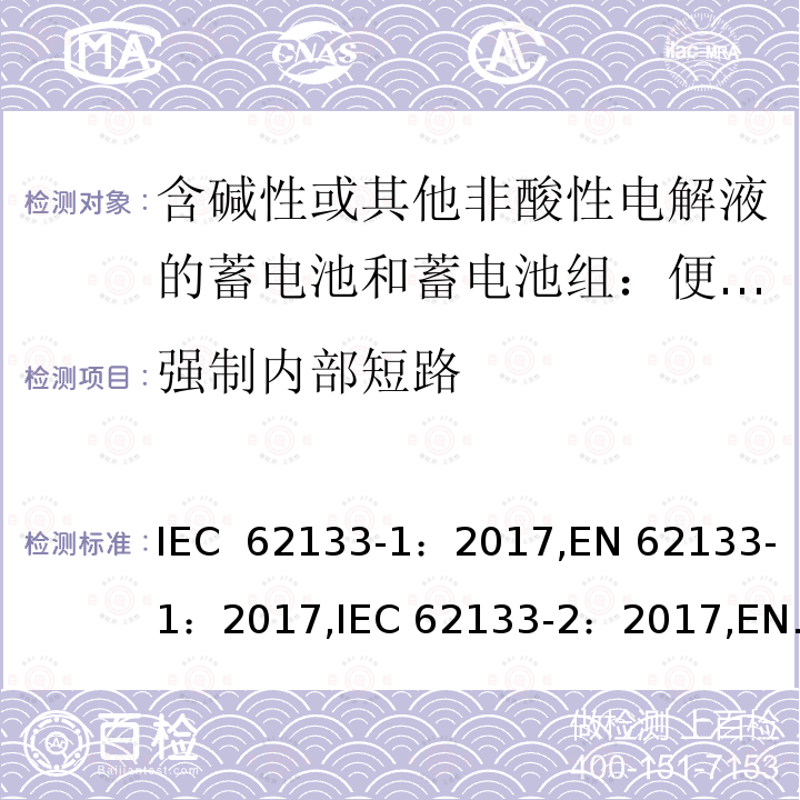 强制内部短路 含碱性或其他非酸性电解液的蓄电池和蓄电池组：便携式密封蓄电池和蓄电池组的安全性要求 第1部分：镍体系；含碱性或其他非酸性电解液的蓄电池和蓄电池组：便携式密封蓄电池和蓄电池组的安全性要求 第2部分：锂体系 IEC 62133-1：2017,EN 62133-1：2017,IEC 62133-2：2017,EN 62133-2：2017