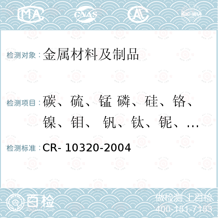 碳、硫、锰 磷、硅、铬、镍、钼、 钒、钛、铌、铝、铜、硼、钙 10320-2004 低合金钢（常规方法）的光学发射分析 - 测定C、Si 、S、P 、Mn、Cr、Ni和Cu方法 CR-