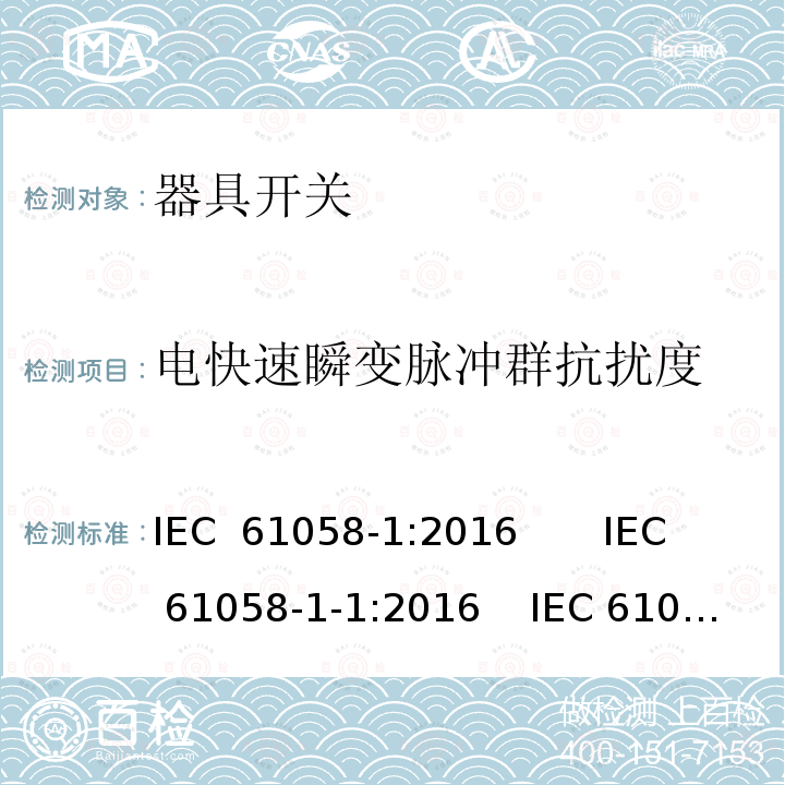 电快速瞬变脉冲群抗扰度 器具开关 第1部分：通用要求;器具开关 第1-1部分：机械开关要求;器具开关 第1-2部分：电子开关要求 IEC 61058-1:2016       IEC 61058-1-1:2016    IEC 61058-1-2:2016