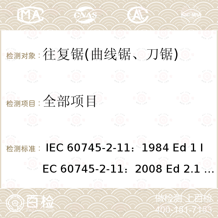 全部项目 IEC 60745-2-11 手持式电动工具的安全 第二部分往复锯（曲线锯、刀锯）的专用要求 ：1984 Ed 1 ：2008 Ed 2.1                      EN 60745-2-11:2010       UL 60745-2-11:2009   AS/NZS 60745.2.11: 2009