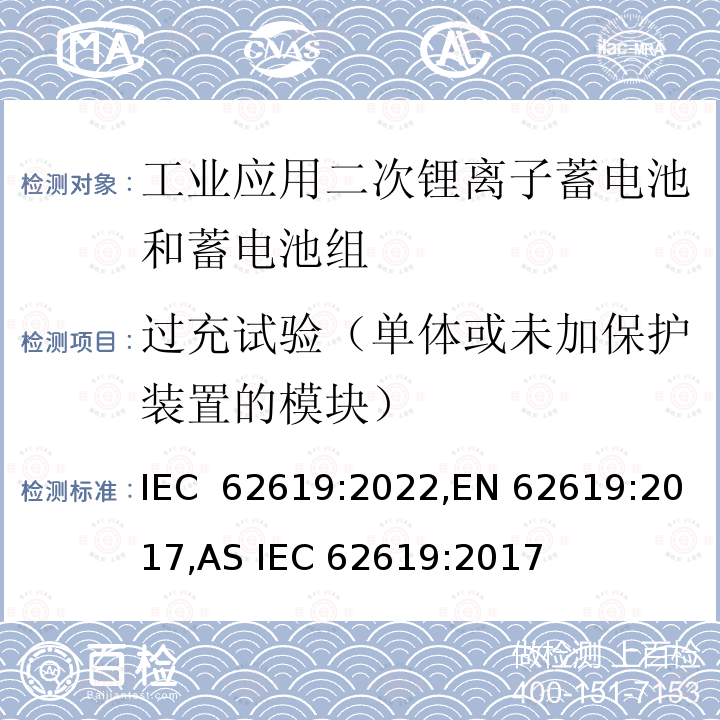 过充试验（单体或未加保护装置的模块） IEC 62619:2022 含碱性或其他非酸性电解液的蓄电池和蓄电池组：工业应用二次锂离子蓄电池和蓄电池组安全要求 ,EN 62619:2017,AS IEC 62619:2017