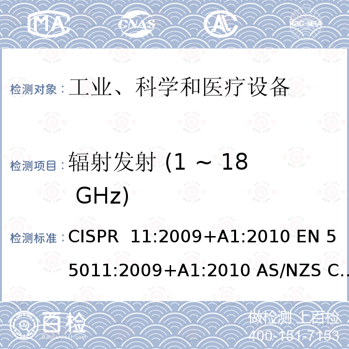 辐射发射 (1 ~ 18 GHz) CISPR 11:2009 工业、科学、医疗（ISM）射频设备电磁骚扰特性的测量方法和限值 +A1:2010 EN 55011:2009+A1:2010 AS/NZS CISPR 11:2011, SANS 211:2010