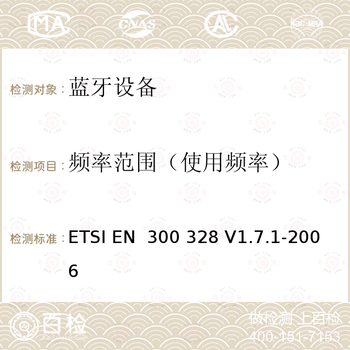 频率范围（使用频率） ETSI EN 300 328 电磁兼容和无线频谱内容；宽带传输系统；工作在2.4GHz并使用扩频调制技术的数据传输设备；涉及R&TTE导则第3.2章的必要要求  V1.7.1-2006