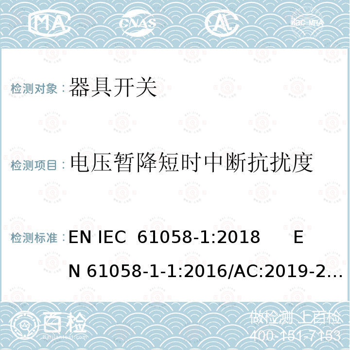 电压暂降短时中断抗扰度 器具开关 第1部分：通用要求;器具开关 第1-1部分：机械开关要求;器具开关 第1-2部分：电子开关要求 EN IEC 61058-1:2018      EN 61058-1-1:2016/AC:2019-2       EN 61058-1-2:2016/AC:2019-2