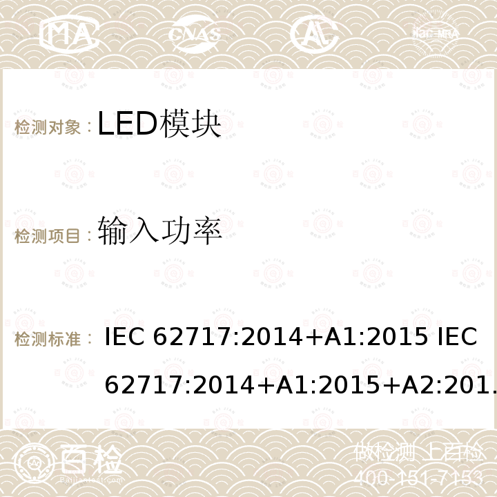 输入功率 普通照明用LED模块 性能要求 IEC 62717:2014+A1:2015 IEC 62717:2014+A1:2015+A2:2019 EN 62717:2017 EN 62717:2017+A2:2019 SASO IEC/PAS 62717:2012