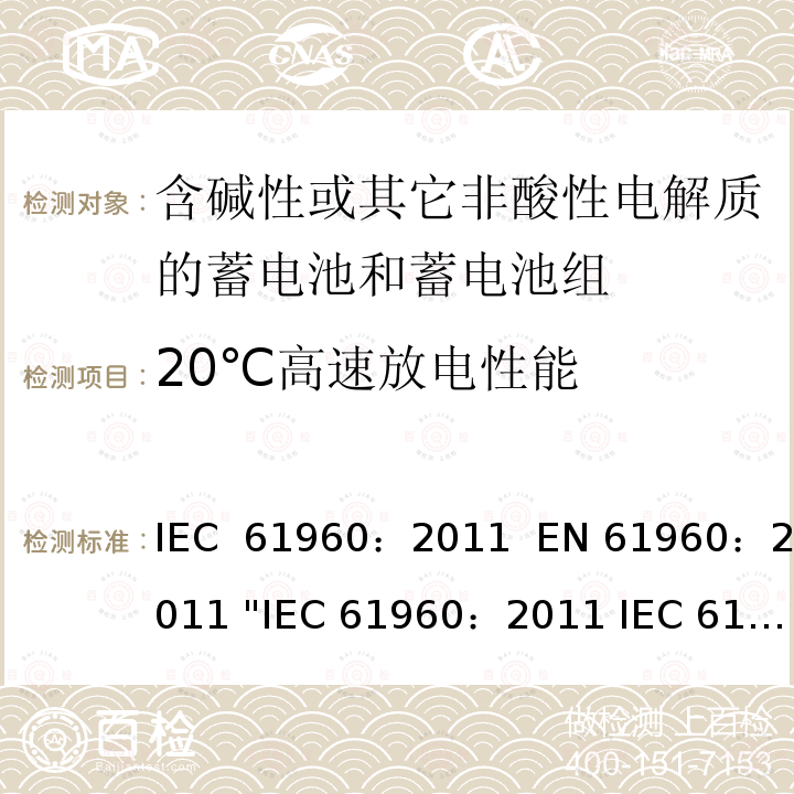 20℃高速放电性能 含碱性或其它非酸性电解质的蓄电池和畜电池组.便携式二次锂蓄电池和蓄电池组    IEC 61960：2011  EN 61960：2011 "IEC 61960：2011 IEC 61960-3:2017 EN 61960：2011"