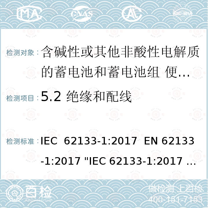 5.2 绝缘和配线 含碱性或其它非酸性电解液的蓄电池和蓄电池组.便携式密封蓄电池和蓄电池组的安全性要求   IEC 62133-1:2017  EN 62133-1:2017 "IEC 62133-1:2017   EN 62133-1:2017"