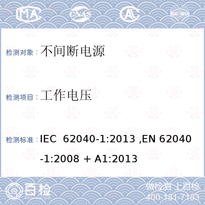 工作电压 IEC 62040-1:2013 不间断电源设备(UPS) 第1部分：UPS的一般规定和安全要求  ,EN 62040-1:2008 + A1:2013