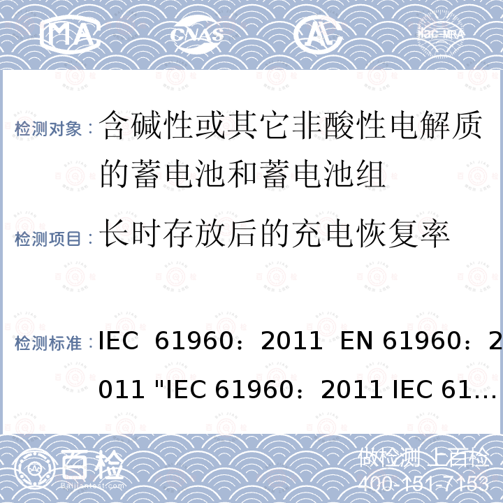 长时存放后的充电恢复率 含碱性或其它非酸性电解质的蓄电池和畜电池组.便携式二次锂蓄电池和蓄电池组    IEC 61960：2011  EN 61960：2011 "IEC 61960：2011 IEC 61960-3:2017 EN 61960：2011"