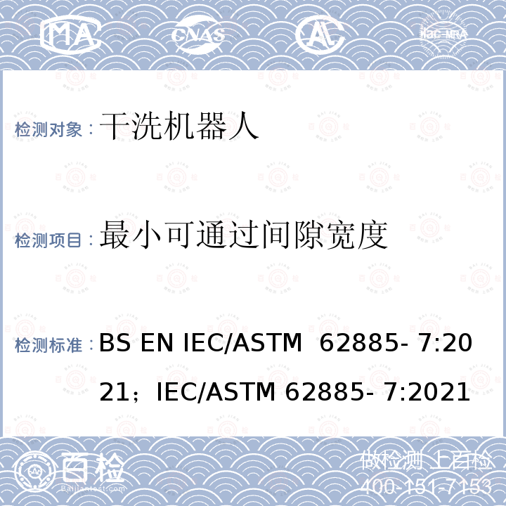 最小可通过间隙宽度 ASTM 62885-7:2021 表面清洗设备 第7部分:家用或类似用途的干洗机器人 性能测量方法 BS EN IEC/ASTM 62885- 7:2021；IEC/ASTM 62885- 7:2021