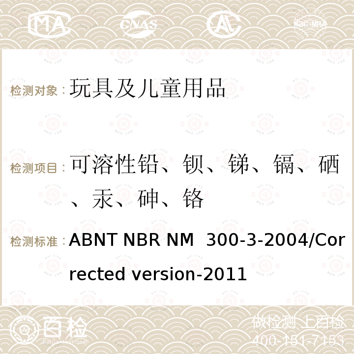 可溶性铅、钡、锑、镉、硒、汞、砷、铬 ABNT NBR NM  300-3-2004/Corrected version-2011 玩具安全 第3 部分：特定元素的迁移 ABNT NBR NM 300-3-2004/Corrected version-2011