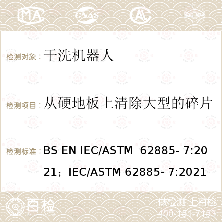 从硬地板上清除大型的碎片 ASTM 62885-7:2021 表面清洗设备 第7部分:家用或类似用途的干洗机器人 性能测量方法 BS EN IEC/ASTM 62885- 7:2021；IEC/ASTM 62885- 7:2021