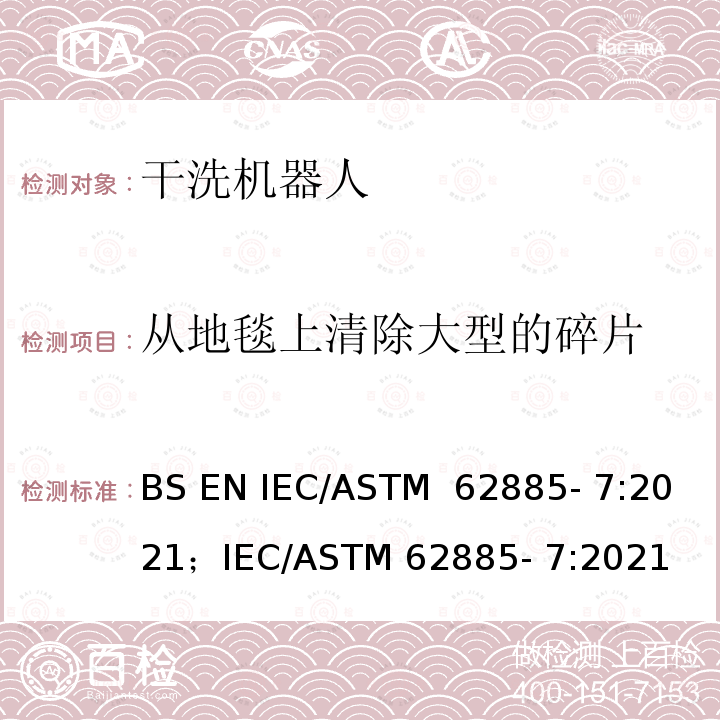 从地毯上清除大型的碎片 ASTM 62885-7:2021 表面清洗设备 第7部分:家用或类似用途的干洗机器人 性能测量方法 BS EN IEC/ASTM 62885- 7:2021；IEC/ASTM 62885- 7:2021