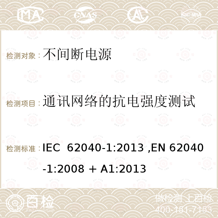 通讯网络的抗电强度测试 IEC 62040-1:2013 不间断电源设备(UPS) 第1部分：UPS的一般规定和安全要求  ,EN 62040-1:2008 + A1:2013