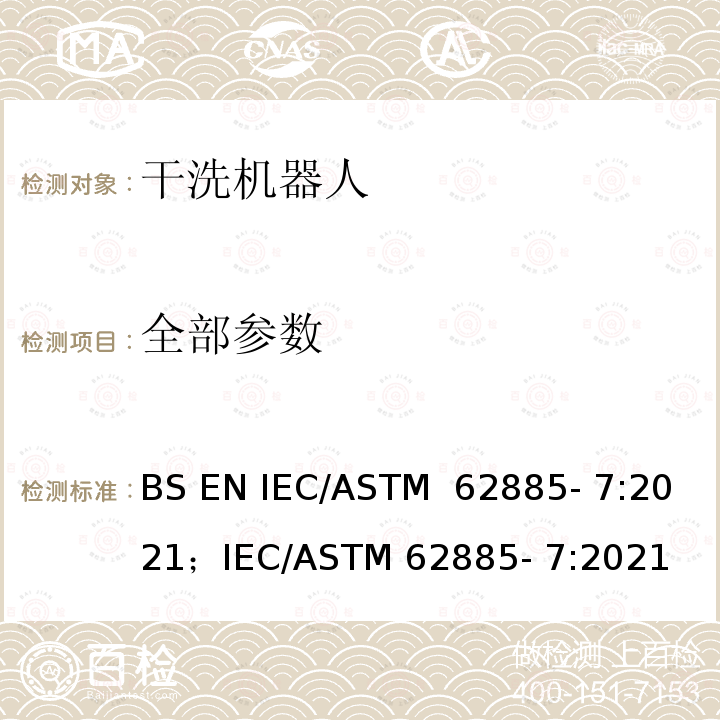 全部参数 ASTM 62885-7:2021 表面清洗设备 第7部分:家用或类似用途的干洗机器人 性能测量方法 BS EN IEC/ASTM 62885- 7:2021；IEC/ASTM 62885- 7:2021