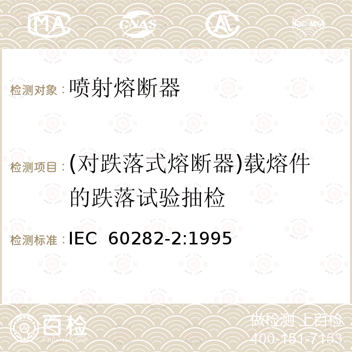 (对跌落式熔断器)载熔件的跌落试验抽检 IEC 60282-2-1995 高压熔断器  第2部分:喷射式熔断器