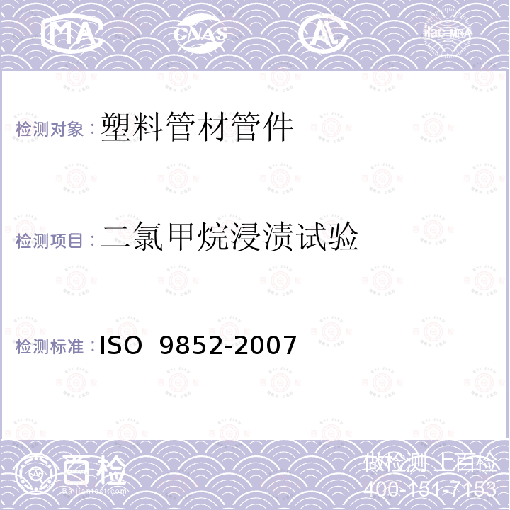 二氯甲烷浸渍试验 O 9852-2007 未增塑聚氯乙烯（PVC-U）管材 在规定温度下抗二氯甲烷（DCMT） 试验方法IS