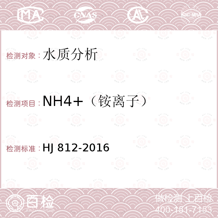NH4+（铵离子） HJ 812-2016 水质 可溶性阳离子（Li+、Na+、NH4+、K+、Ca2+、Mg2+）的测定 离子色谱法