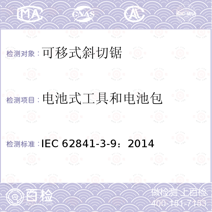 电池式工具和电池包 IEC 62841-3-9:2014 手持式、可移式电动工具和园林工具的安全 第309部分：可移式斜切锯的专用要求 IEC 62841-3-9：2014