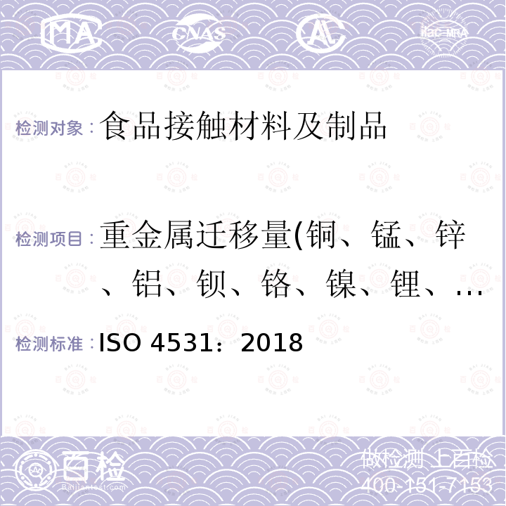 重金属迁移量(铜、锰、锌、铝、钡、铬、镍、锂、钒、钴、钼、银、锑、铅、砷、镉) ISO 4531:2018 搪瓷瓷釉-与食品接触的搪瓷制品释放量-测试方法和限量ISO 4531：2018