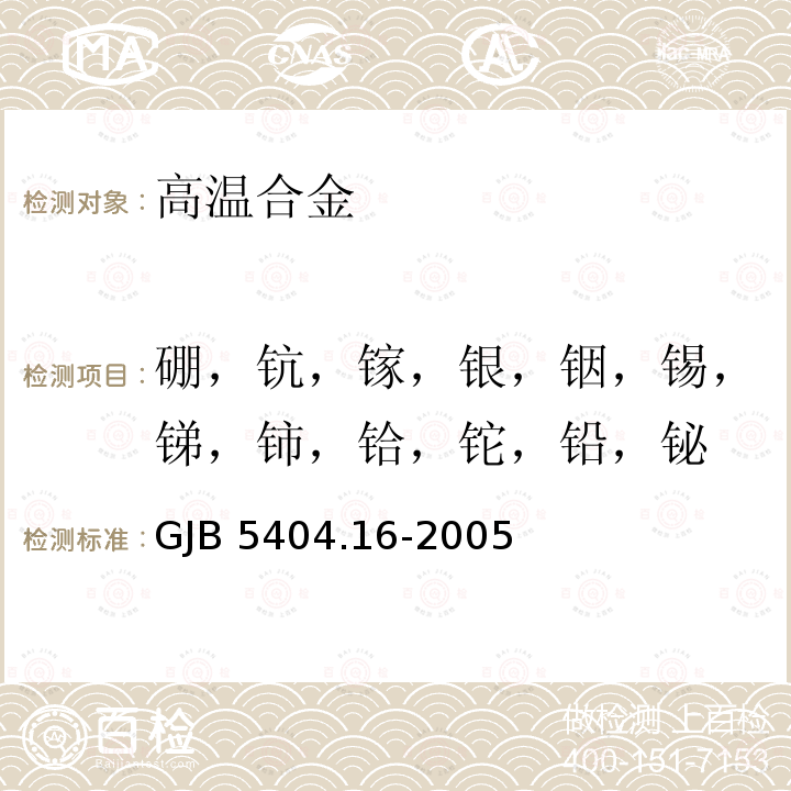 硼，钪，镓，银，铟，锡，锑，铈，铪，铊，铅，铋 GJB 5404.16-2005 高温合金痕量元素分析方法第16部分：电感耦合等离子体—质谱法测定硼、钪、镓、银、铟、锡、锑、铈、铪、铊、铅和铋含量