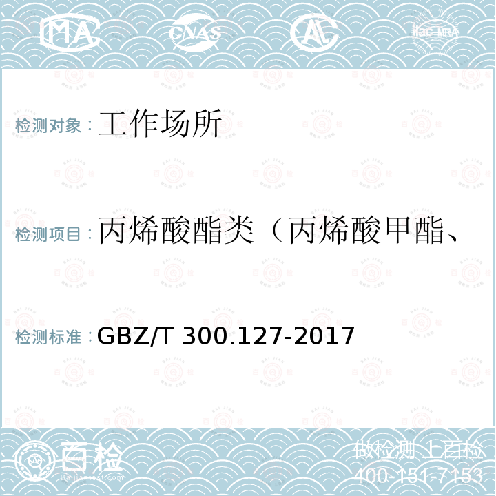 丙烯酸酯类（丙烯酸甲酯、丙烯酸乙酯、丙烯酸丁酯） GBZ/T 300.127-2017 工作场所空气有毒物质测定 第127部分：丙烯酸酯类