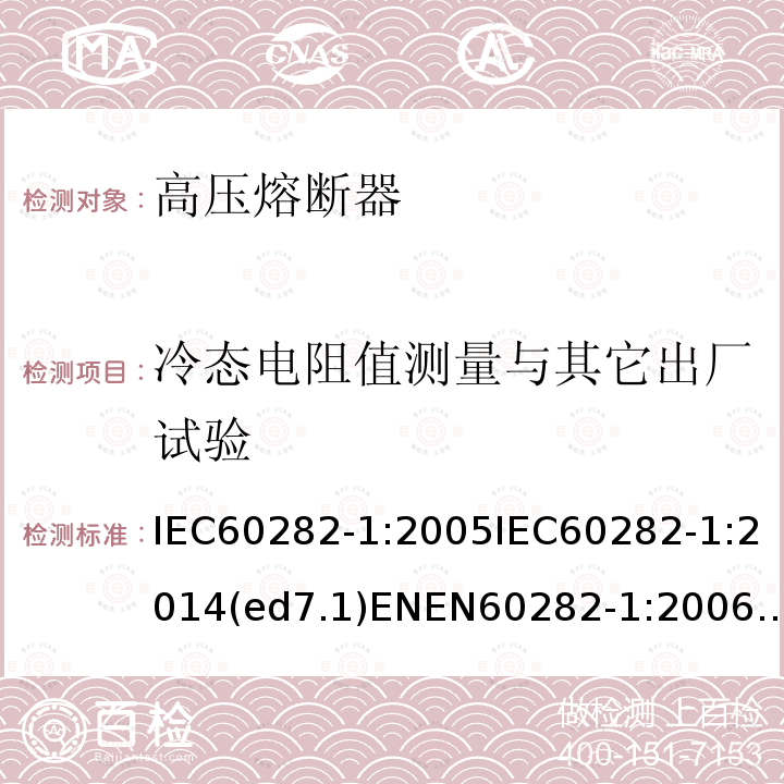 冷态电阻值测量与其它出厂试验 冷态电阻值测量与其它出厂试验 IEC60282-1:2005IEC60282-1:2014(ed7.1)ENEN60282-1:2006EN60282-1:2014