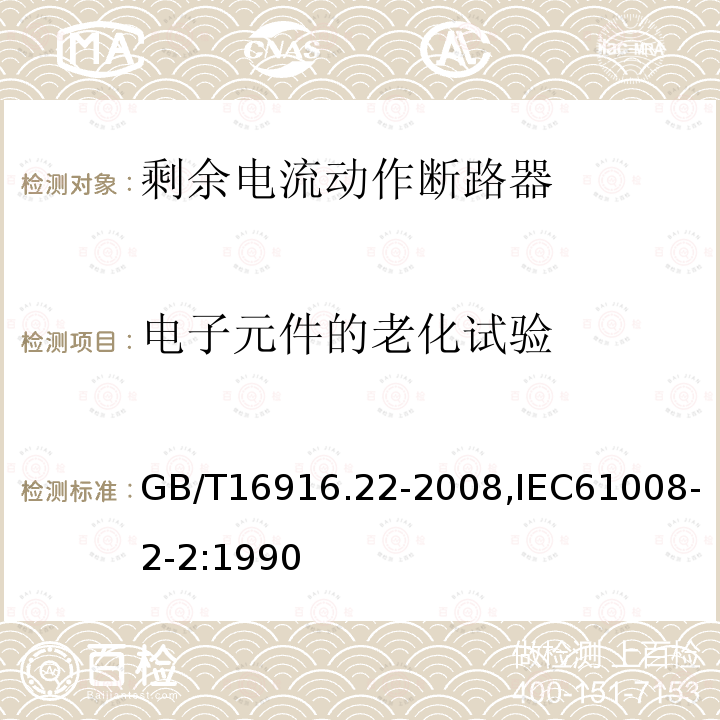 电子元件的老化试验 GB/T 16916.22-2008 【强改推】家用和类似用途的不带过电流保护的剩余电流动作断路器(RCCB) 第22部分:一般规则对动作功能与电源电压有关的RCCB的适用性