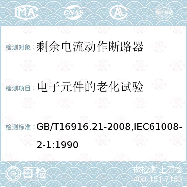 电子元件的老化试验 GB/T 16916.21-2008 【强改推】家用和类似用途的不带过电流保护的剩余电流动作断路器(RCCB) 第21部分:一般规则对动作功能与电源电压无关的RCCB的适用性