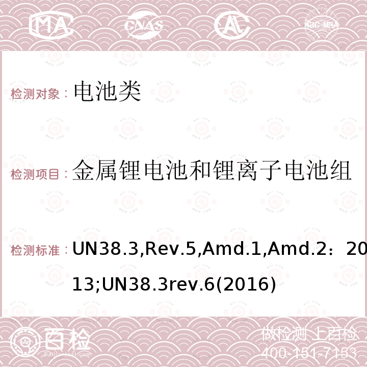 金属锂电池和锂离子电池组 UN38.3,Rev.5,Amd.1,Amd.2：2013;UN38.3rev.6(2016)  UN38.3,Rev.5,Amd.1,Amd.2：2013;UN38.3rev.6(2016)