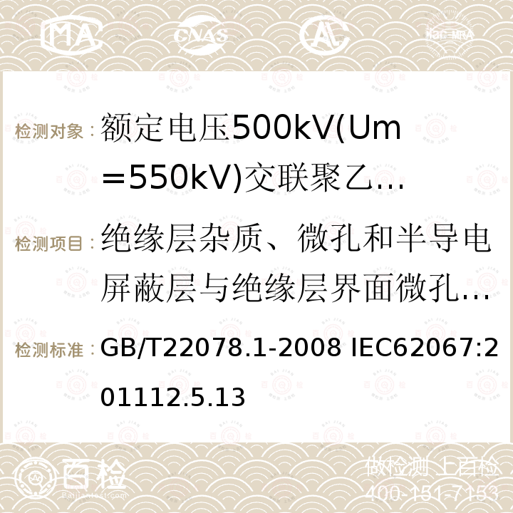 绝缘层杂质、微孔和半导电屏蔽层与绝缘层界面微孔、突起试验 GB/T 22078.1-2008 额定电压500kV(Um=550kV)交联聚乙烯绝缘电力电缆及其附件 第1部分:额定电压500kV(Um=550kV)交联聚乙烯绝缘电力电缆及其附件 试验方法和要求