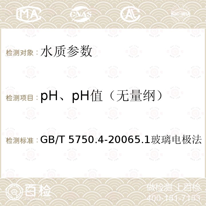 pH、pH值（无量纲） GB/T 5750.4-2006 生活饮用水标准检验方法 感官性状和物理指标