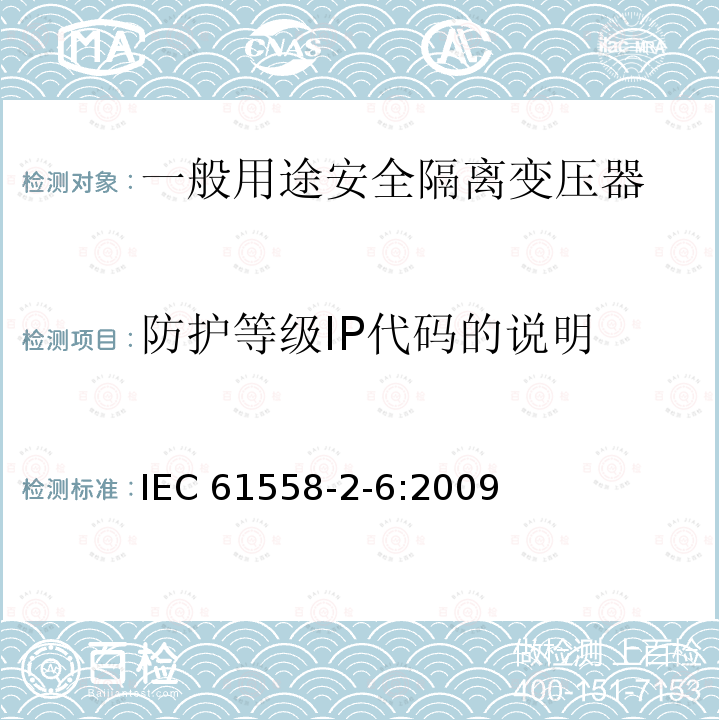 防护等级IP代码的说明 IEC 61558-2-6-2009 电源电压1100V以下的变压器、电抗器、电源装置和类似产品的安全 第2-6部分:安全隔离变压器和装有安全隔离变压器的电源装置的特殊要求和试验