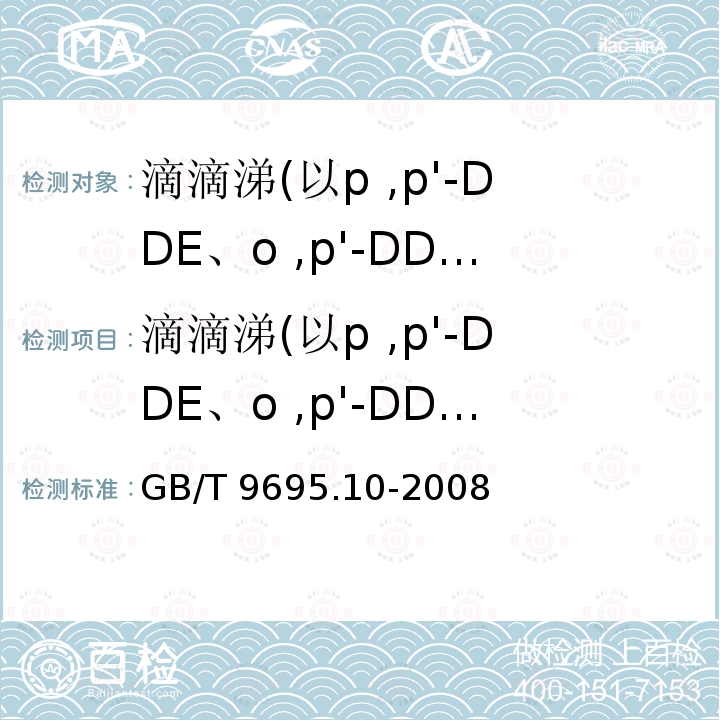 滴滴涕(以p ,p'-DDE、o ,p'-DDT、p ,p'-DDD、p ,p'-DDT之和计) 滴滴涕(以p ,p'-DDE、o ,p'-DDT、p ,p'-DDD、p ,p'-DDT之和计) GB/T 9695.10-2008