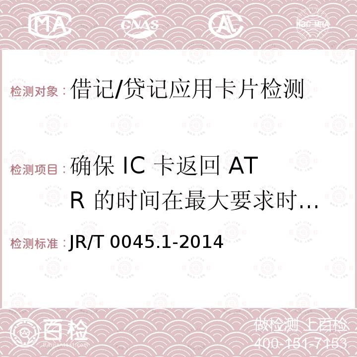 确保 IC 卡返回 ATR 的时间在最大要求时间以内 JR/T 0045.1-2014 中国金融集成电路（IC）卡检测规范 第1部分：借记/贷记应用卡片检测规范