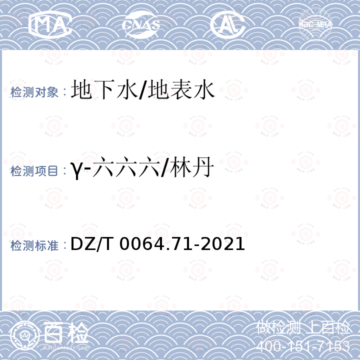 γ-六六六/林丹 DZ/T 0064.71-2021 地下水质分析方法 第71部分：α-六六六、β-六六六、 γ-六六六、δ-六六六、六氯苯、p, p′-滴滴伊、p, p′-滴滴滴、o,p′-滴滴涕和p,p′-滴滴涕的测定 气相色谱法