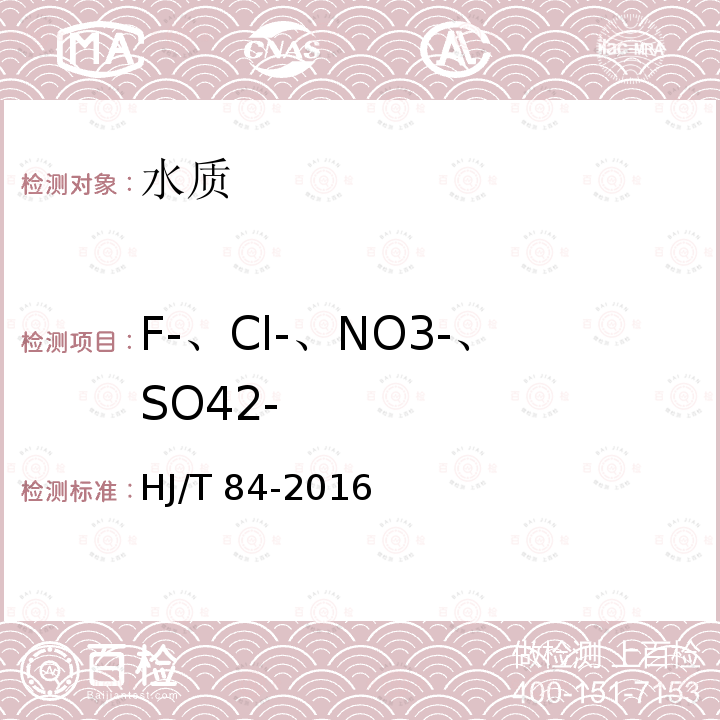 F-、Cl-、NO3-、SO42- HJ 84-2016 水质 无机阴离子（F-、Cl-、NO2-、Br-、NO3-、PO43-、SO32-、SO42-）的测定 离子色谱法