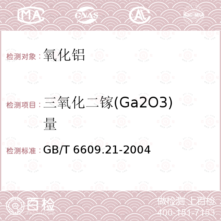 三氧化二镓(Ga2O3)量 GB/T 6609.21-2004 氧化铝化学分析方法和物理性能测定方法 丁基罗丹明B分光光度法测定三氧化二镓含量