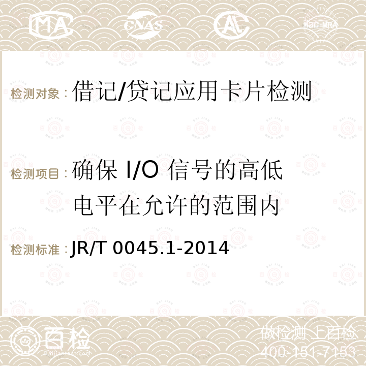 确保 I/O 信号的高低电平在允许的范围内 JR/T 0045.1-2014 中国金融集成电路（IC）卡检测规范 第1部分：借记/贷记应用卡片检测规范